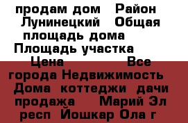 продам дом › Район ­ Лунинецкий › Общая площадь дома ­ 65 › Площадь участка ­ 30 › Цена ­ 520 000 - Все города Недвижимость » Дома, коттеджи, дачи продажа   . Марий Эл респ.,Йошкар-Ола г.